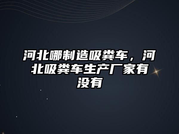 河北哪制造吸糞車，河北吸糞車生產(chǎn)廠家有沒有