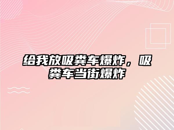 給我放吸糞車爆炸，吸糞車當街爆炸