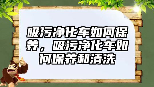 吸污凈化車如何保養(yǎng)，吸污凈化車如何保養(yǎng)和清洗