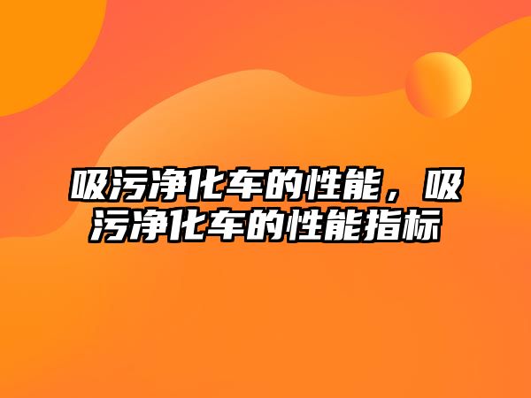 吸污凈化車的性能，吸污凈化車的性能指標(biāo)