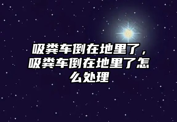 吸糞車倒在地里了，吸糞車倒在地里了怎么處理