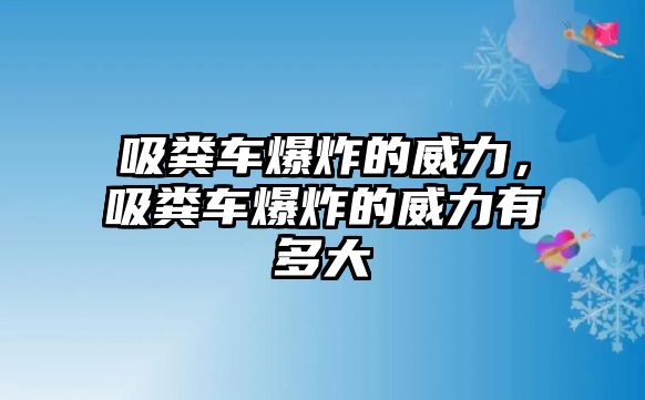 吸糞車爆炸的威力，吸糞車爆炸的威力有多大