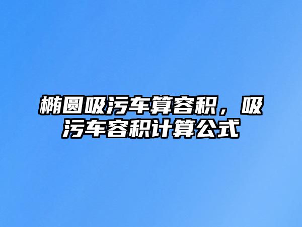 橢圓吸污車算容積，吸污車容積計(jì)算公式