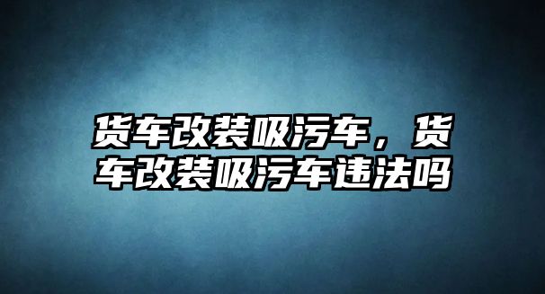 貨車改裝吸污車，貨車改裝吸污車違法嗎