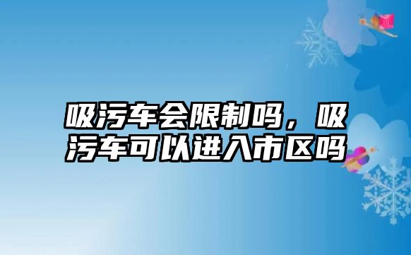 吸污車會限制嗎，吸污車可以進入市區(qū)嗎