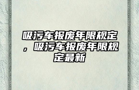 吸污車報(bào)廢年限規(guī)定，吸污車報(bào)廢年限規(guī)定最新