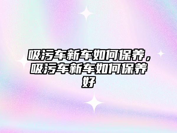 吸污車新車如何保養(yǎng)，吸污車新車如何保養(yǎng)好