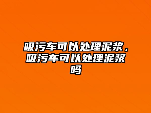 吸污車可以處理泥漿，吸污車可以處理泥漿嗎