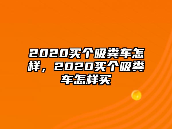 2020買個吸糞車怎樣，2020買個吸糞車怎樣買