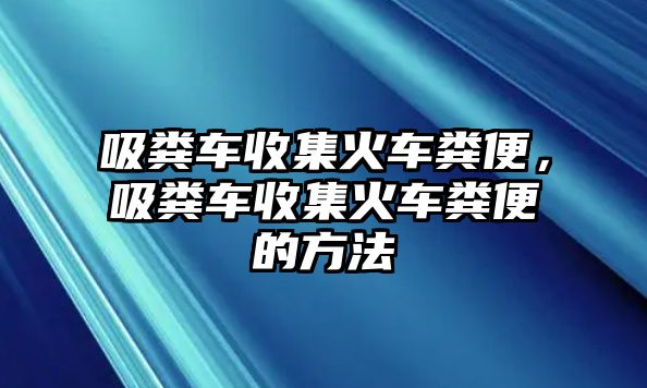 吸糞車收集火車糞便，吸糞車收集火車糞便的方法