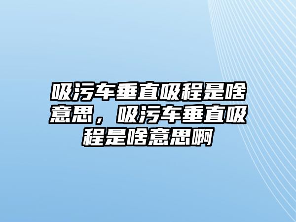 吸污車垂直吸程是啥意思，吸污車垂直吸程是啥意思啊