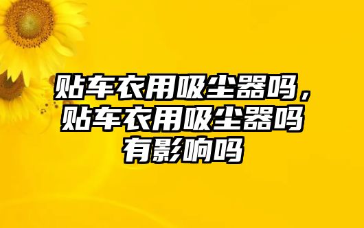 貼車衣用吸塵器嗎，貼車衣用吸塵器嗎有影響嗎