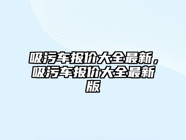 吸污車報價大全最新，吸污車報價大全最新版