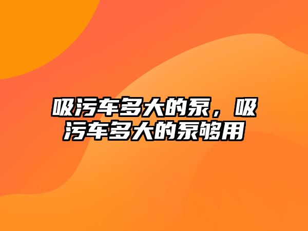 吸污車多大的泵，吸污車多大的泵夠用