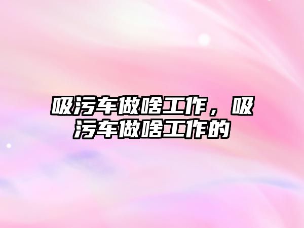 吸污車做啥工作，吸污車做啥工作的