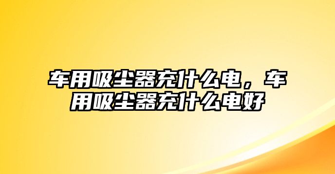 車用吸塵器充什么電，車用吸塵器充什么電好