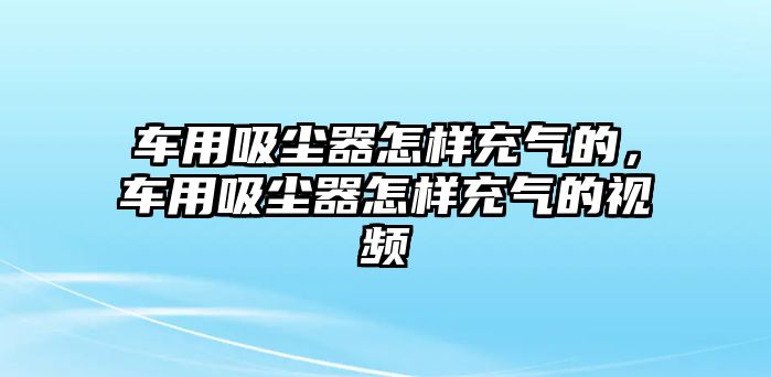 車用吸塵器怎樣充氣的，車用吸塵器怎樣充氣的視頻