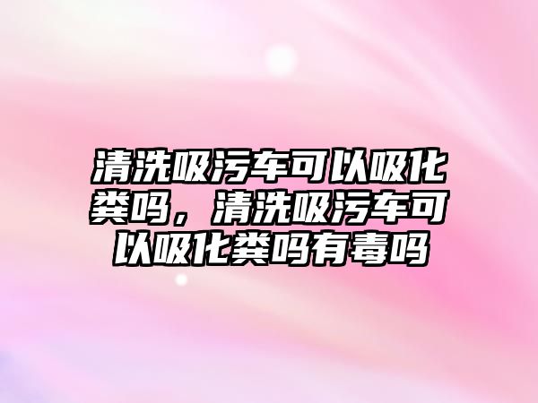 清洗吸污車可以吸化糞嗎，清洗吸污車可以吸化糞嗎有毒嗎