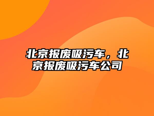 北京報(bào)廢吸污車，北京報(bào)廢吸污車公司