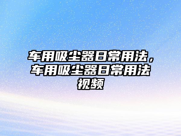 車用吸塵器日常用法，車用吸塵器日常用法視頻