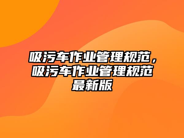 吸污車作業(yè)管理規(guī)范，吸污車作業(yè)管理規(guī)范最新版