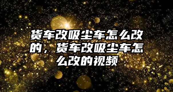 貨車改吸塵車怎么改的，貨車改吸塵車怎么改的視頻