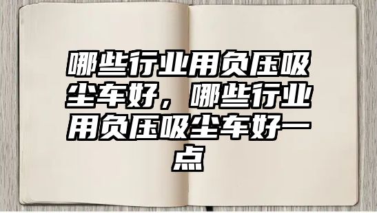 哪些行業(yè)用負(fù)壓吸塵車好，哪些行業(yè)用負(fù)壓吸塵車好一點(diǎn)