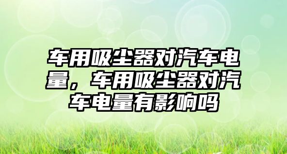 車用吸塵器對(duì)汽車電量，車用吸塵器對(duì)汽車電量有影響嗎