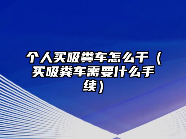 個人買吸糞車怎么干（買吸糞車需要什么手續(xù)）