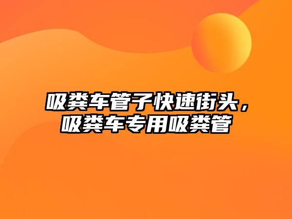 吸糞車管子快速街頭，吸糞車專用吸糞管