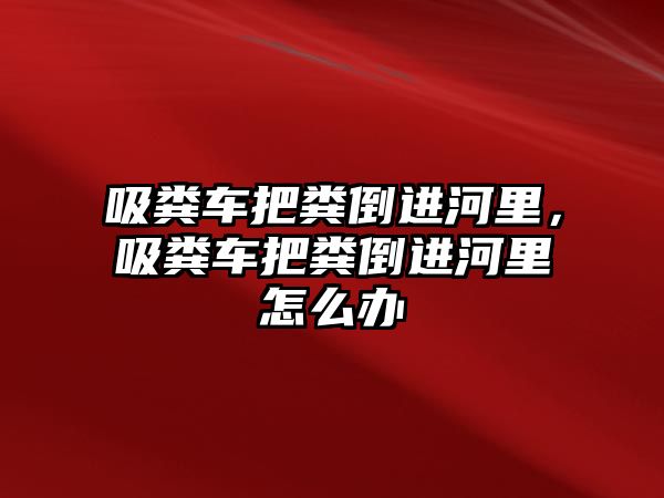 吸糞車把糞倒進河里，吸糞車把糞倒進河里怎么辦