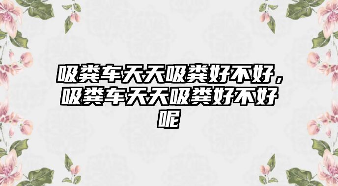 吸糞車天天吸糞好不好，吸糞車天天吸糞好不好呢