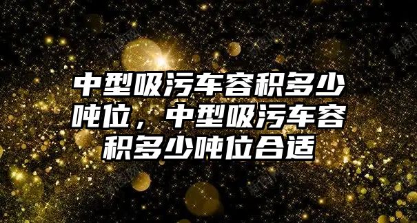 中型吸污車容積多少噸位，中型吸污車容積多少噸位合適