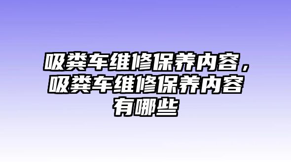 吸糞車維修保養(yǎng)內容，吸糞車維修保養(yǎng)內容有哪些