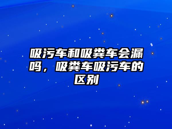 吸污車和吸糞車會(huì)漏嗎，吸糞車吸污車的區(qū)別