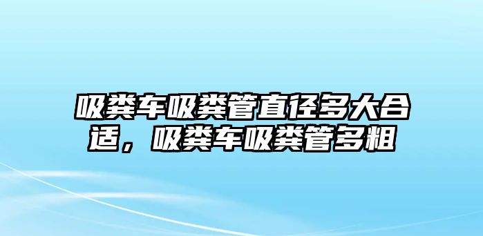 吸糞車(chē)吸糞管直徑多大合適，吸糞車(chē)吸糞管多粗