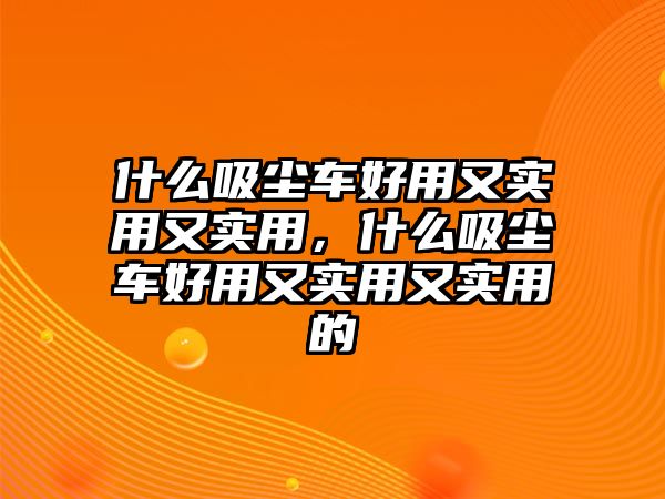 什么吸塵車好用又實用又實用，什么吸塵車好用又實用又實用的