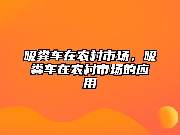 吸糞車在農(nóng)村市場，吸糞車在農(nóng)村市場的應(yīng)用