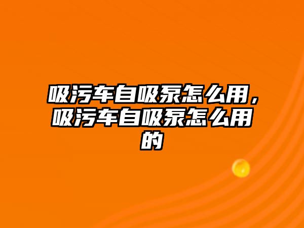 吸污車自吸泵怎么用，吸污車自吸泵怎么用的