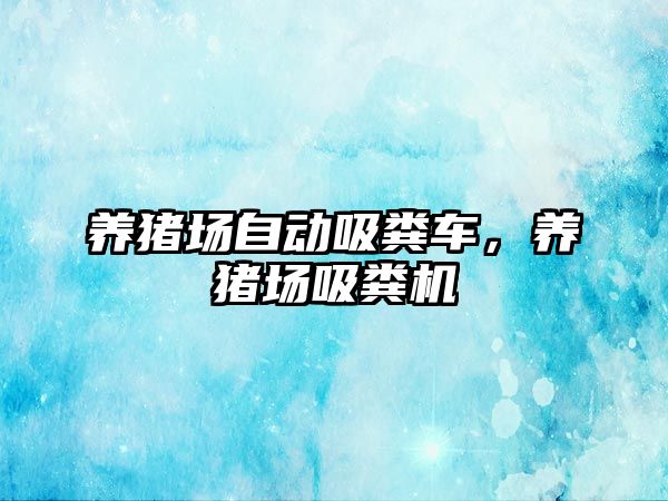 養(yǎng)豬場自動吸糞車，養(yǎng)豬場吸糞機