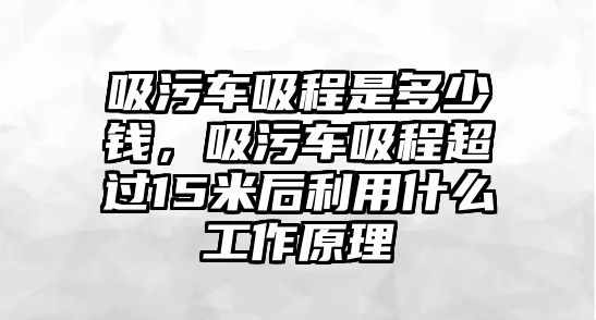 吸污車吸程是多少錢，吸污車吸程超過15米后利用什么工作原理