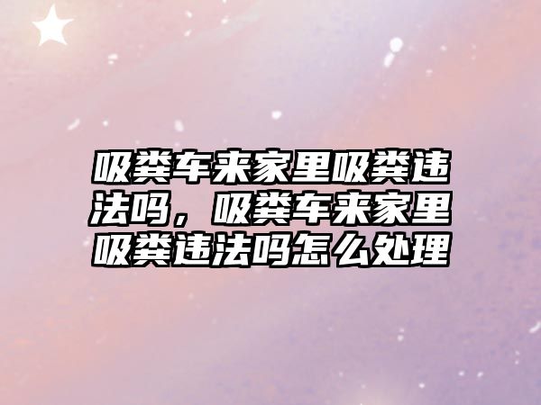 吸糞車來家里吸糞違法嗎，吸糞車來家里吸糞違法嗎怎么處理