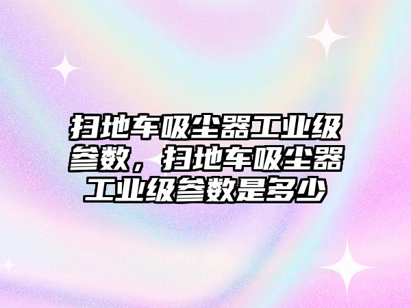 掃地車吸塵器工業(yè)級(jí)參數(shù)，掃地車吸塵器工業(yè)級(jí)參數(shù)是多少