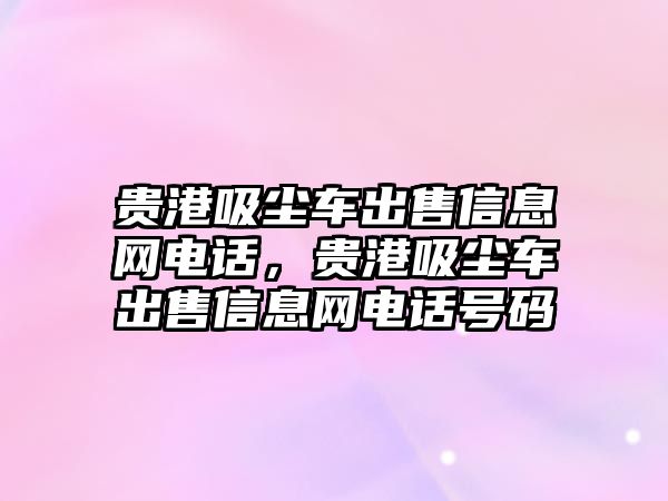 貴港吸塵車出售信息網(wǎng)電話，貴港吸塵車出售信息網(wǎng)電話號(hào)碼