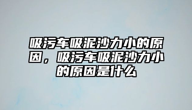 吸污車吸泥沙力小的原因，吸污車吸泥沙力小的原因是什么