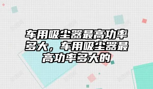 車用吸塵器最高功率多大，車用吸塵器最高功率多大的