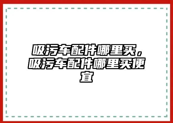 吸污車配件哪里買，吸污車配件哪里買便宜