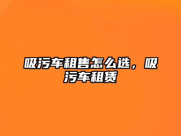 吸污車租售怎么選，吸污車租賃