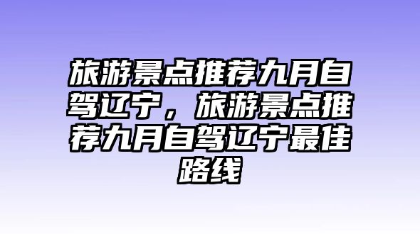 旅游景點推薦九月自駕遼寧，旅游景點推薦九月自駕遼寧最佳路線