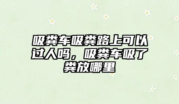 吸糞車吸糞路上可以過人嗎，吸糞車吸了糞放哪里